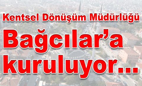 Kentsel Dönüşüm Müdürlüğü, Bağcılar’a kuruluyor