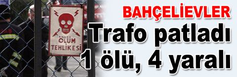 Bahçelievler'de trafo patladı: 1 ölü, 4 yaralı