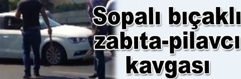 Pilavcılarla zabıtalar arasında kavga: 4 yaralı